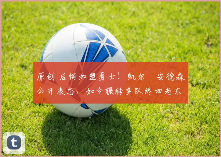 原创 后悔加盟勇士!凯尔・安德森公开表态,如今辗转多队终回老东家