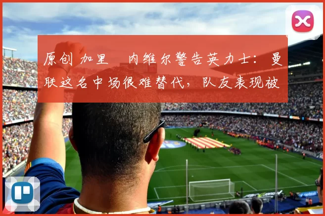 原创 加里・内维尔警告英力士:曼联这名中场很难替代,队友表现被赞 “离谱”