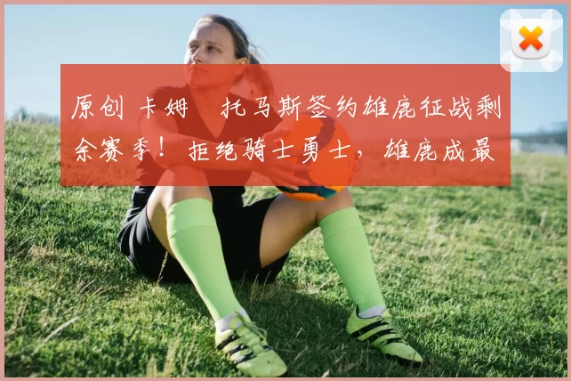 原创 卡姆・托马斯签约雄鹿征战剩余赛季！拒绝骑士勇士，雄鹿成最优选