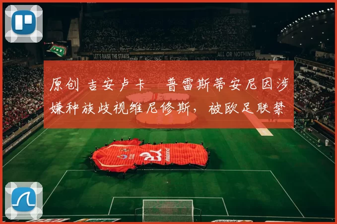 原创 吉安卢卡・普雷斯蒂安尼因涉嫌种族歧视维尼修斯，被欧足联禁赛