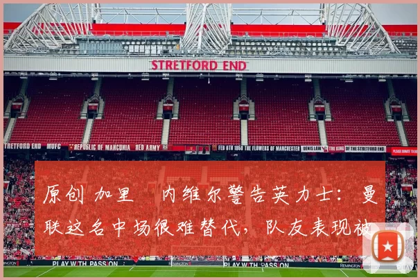 原创 加里・内维尔警告英力士:曼联这名中场很难替代,队友表现被赞 “离谱”