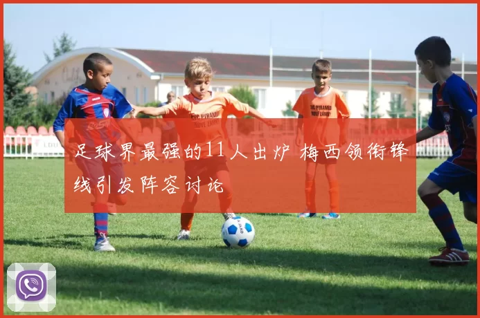 足球界最强的11人出炉 梅西领衔锋线引发阵容讨论