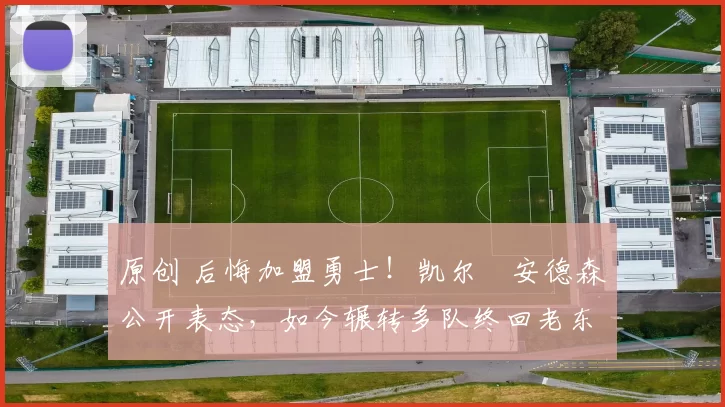 原创 后悔加盟勇士！凯尔・安德森公开表态，如今辗转多队终回老东家