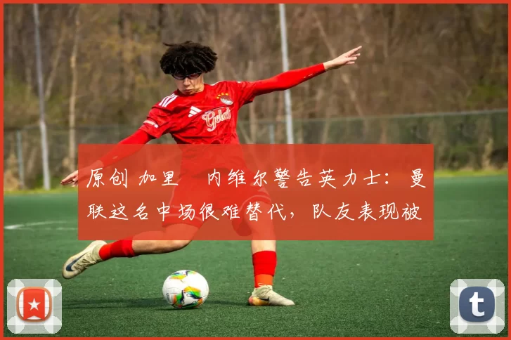 原创 加里・内维尔警告英力士:曼联这名中场很难替代,队友表现被赞 “离谱”