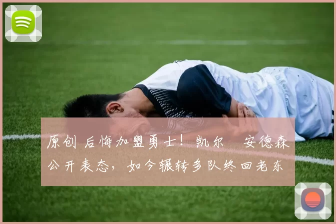 原创 后悔加盟勇士！凯尔・安德森公开表态，如今辗转多队终回老东家