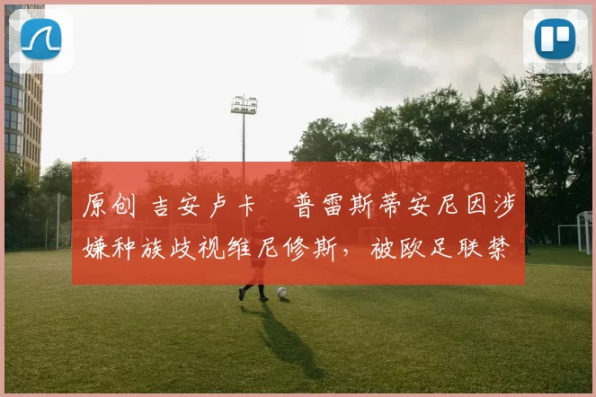 原创 吉安卢卡・普雷斯蒂安尼因涉嫌种族歧视维尼修斯，被欧足联禁赛