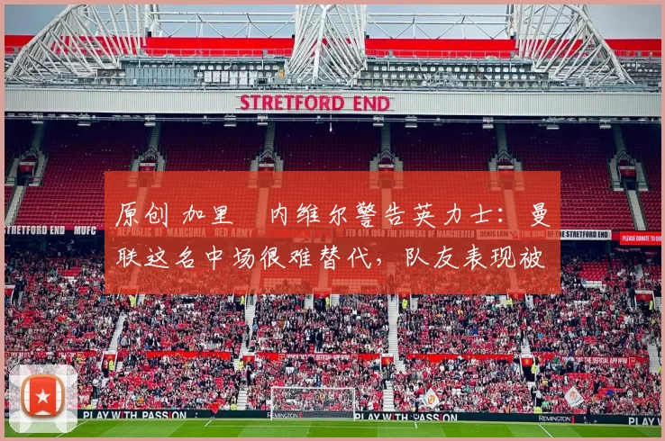 原创 加里・内维尔警告英力士：曼联这名中场很难替代，队友表现被赞 “离谱”