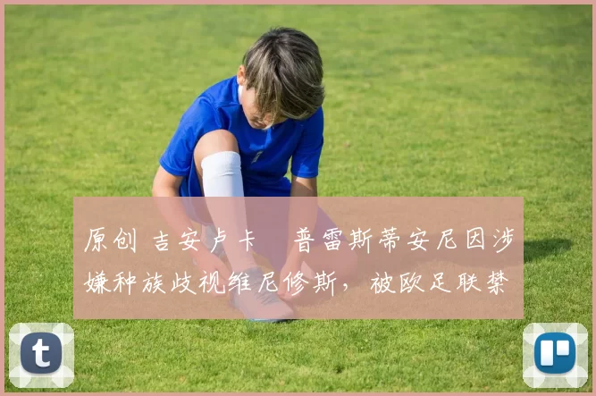 原创 吉安卢卡・普雷斯蒂安尼因涉嫌种族歧视维尼修斯，被欧足联禁赛