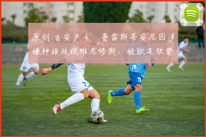 原创 吉安卢卡・普雷斯蒂安尼因涉嫌种族歧视维尼修斯，被欧足联禁赛