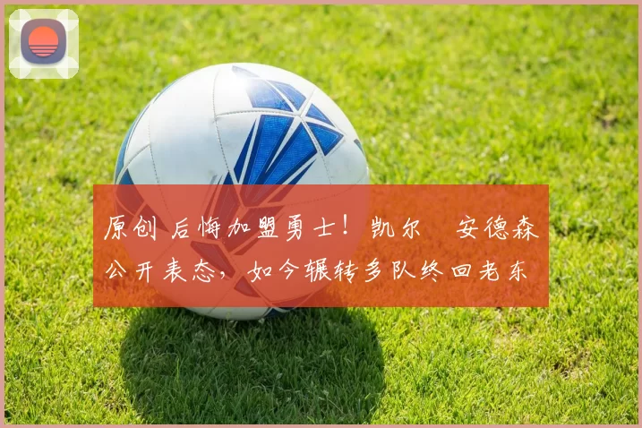 原创 后悔加盟勇士！凯尔・安德森公开表态，如今辗转多队终回老东家