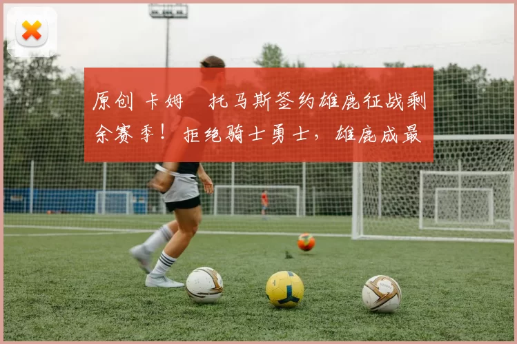 原创 卡姆・托马斯签约雄鹿征战剩余赛季!拒绝骑士勇士,雄鹿成最优选