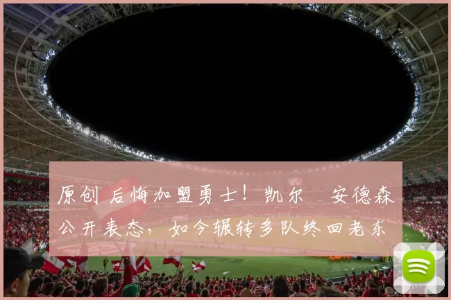 原创 后悔加盟勇士!凯尔・安德森公开表态,如今辗转多队终回老东家