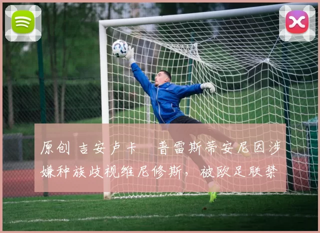 原创 吉安卢卡・普雷斯蒂安尼因涉嫌种族歧视维尼修斯，被欧足联禁赛