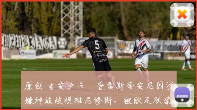 原创 吉安卢卡・普雷斯蒂安尼因涉嫌种族歧视维尼修斯,被欧足联禁赛