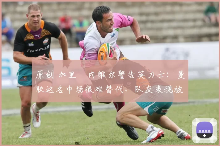 原创 加里・内维尔警告英力士:曼联这名中场很难替代,队友表现被赞 “离谱”