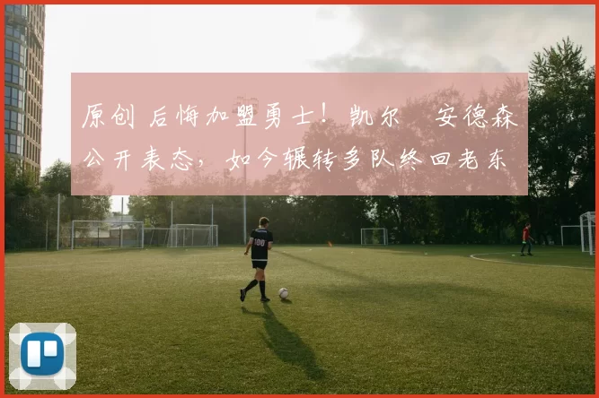 原创 后悔加盟勇士！凯尔・安德森公开表态，如今辗转多队终回老东家