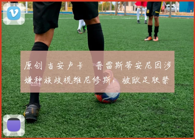 原创 吉安卢卡・普雷斯蒂安尼因涉嫌种族歧视维尼修斯，被欧足联禁赛