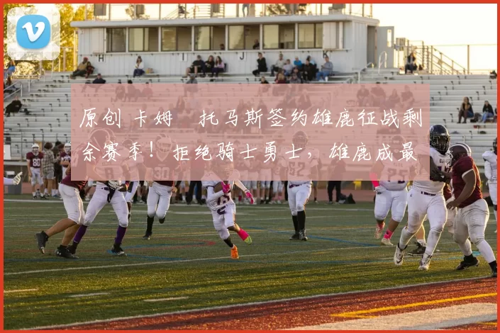 原创 卡姆・托马斯签约雄鹿征战剩余赛季！拒绝骑士勇士，雄鹿成最优选