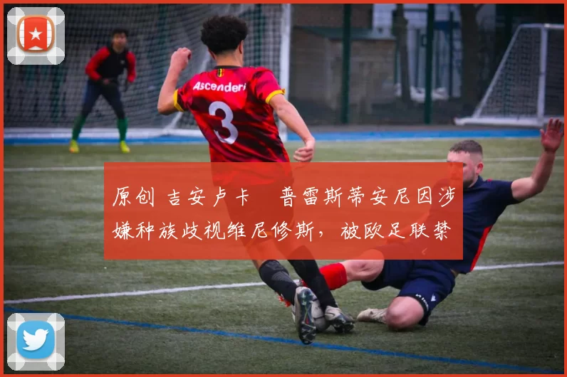 原创 吉安卢卡・普雷斯蒂安尼因涉嫌种族歧视维尼修斯，被欧足联禁赛
