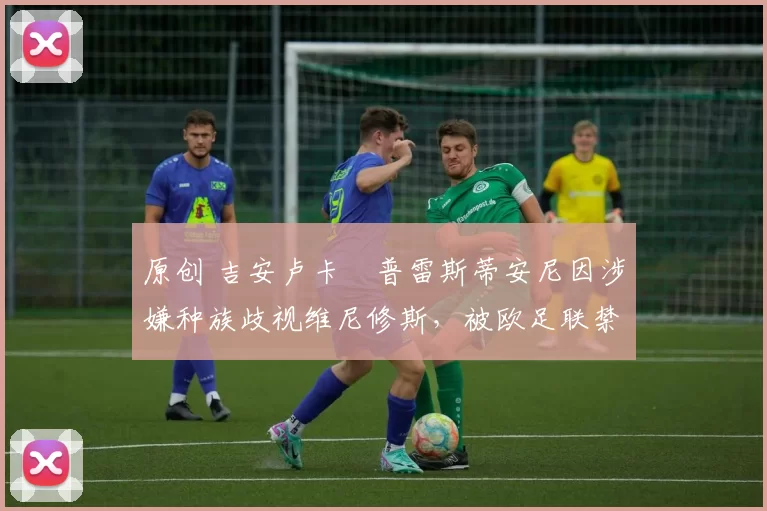 原创 吉安卢卡・普雷斯蒂安尼因涉嫌种族歧视维尼修斯，被欧足联禁赛