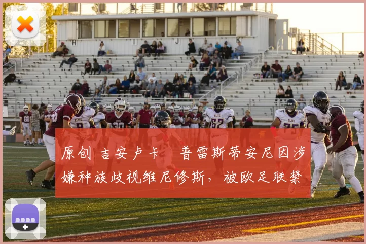 原创 吉安卢卡・普雷斯蒂安尼因涉嫌种族歧视维尼修斯,被欧足联禁赛