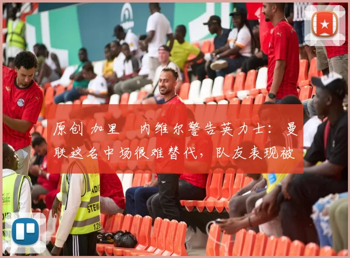 原创 加里・内维尔警告英力士：曼联这名中场很难替代，队友表现被赞 “离谱”