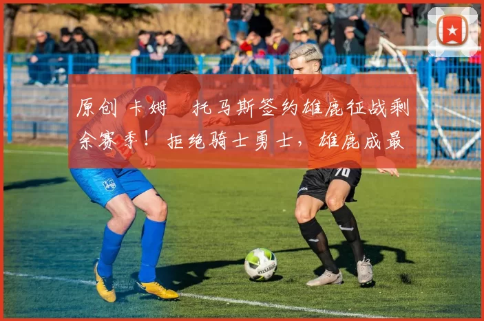 原创 卡姆・托马斯签约雄鹿征战剩余赛季！拒绝骑士勇士，雄鹿成最优选