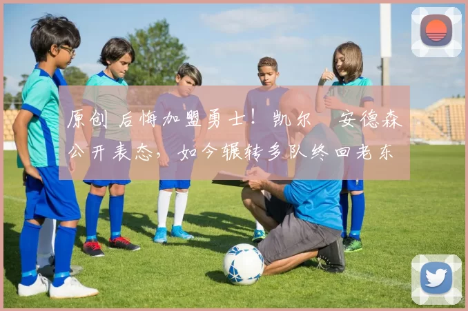 原创 后悔加盟勇士!凯尔・安德森公开表态,如今辗转多队终回老东家