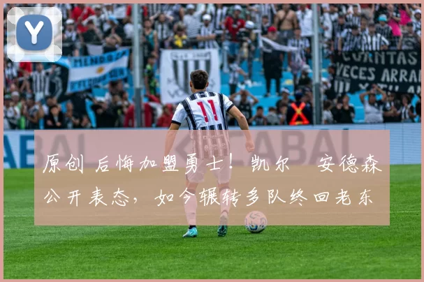 原创 后悔加盟勇士！凯尔・安德森公开表态，如今辗转多队终回老东家