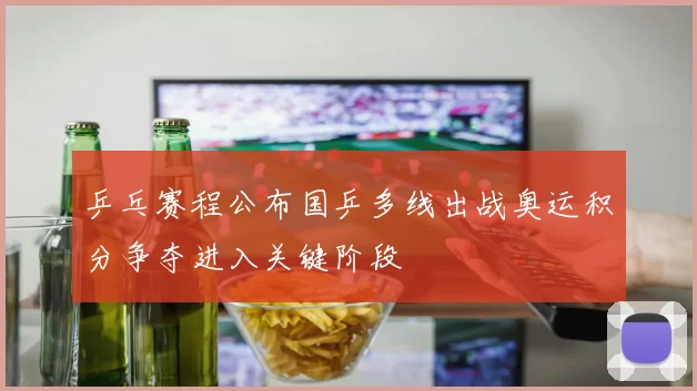 乒乓赛程公布国乒多线出战奥运积分争夺进入关键阶段