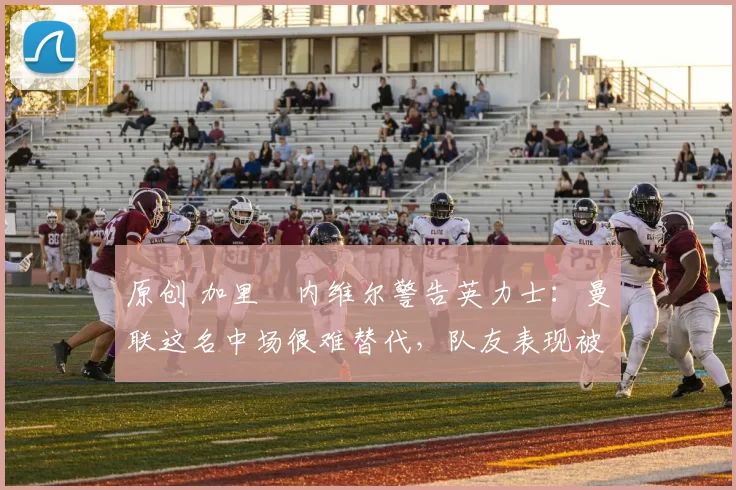 原创 加里・内维尔警告英力士：曼联这名中场很难替代，队友表现被赞 “离谱”