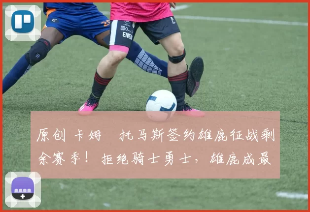 原创 卡姆・托马斯签约雄鹿征战剩余赛季！拒绝骑士勇士，雄鹿成最优选