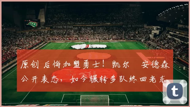 原创 后悔加盟勇士!凯尔・安德森公开表态,如今辗转多队终回老东家