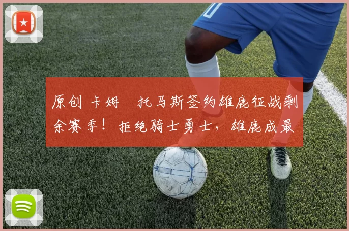 原创 卡姆・托马斯签约雄鹿征战剩余赛季！拒绝骑士勇士，雄鹿成最优选