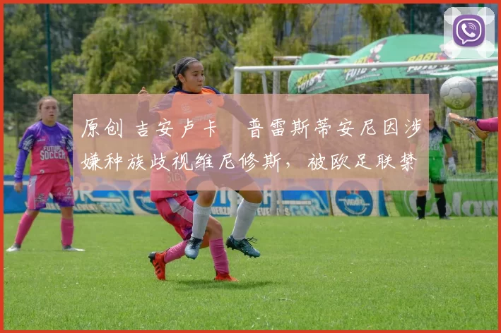 原创 吉安卢卡・普雷斯蒂安尼因涉嫌种族歧视维尼修斯，被欧足联禁赛