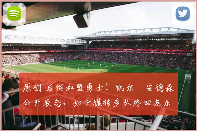 原创 后悔加盟勇士！凯尔・安德森公开表态，如今辗转多队终回老东家