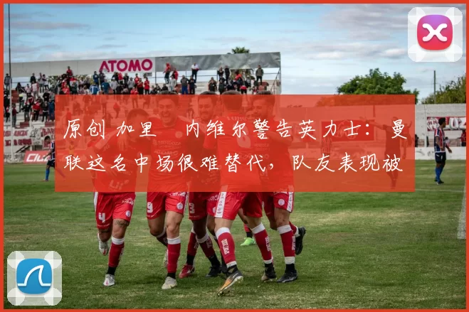 原创 加里・内维尔警告英力士:曼联这名中场很难替代,队友表现被赞 “离谱”