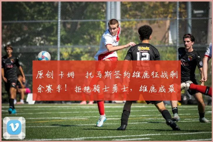 原创 卡姆・托马斯签约雄鹿征战剩余赛季！拒绝骑士勇士，雄鹿成最优选