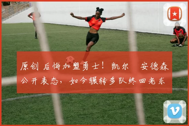 原创 后悔加盟勇士！凯尔・安德森公开表态，如今辗转多队终回老东家