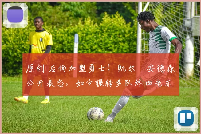 原创 后悔加盟勇士！凯尔・安德森公开表态，如今辗转多队终回老东家