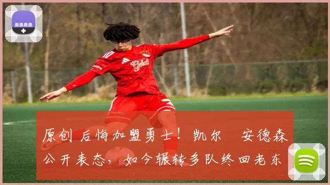 原创 后悔加盟勇士！凯尔・安德森公开表态，如今辗转多队终回老东家