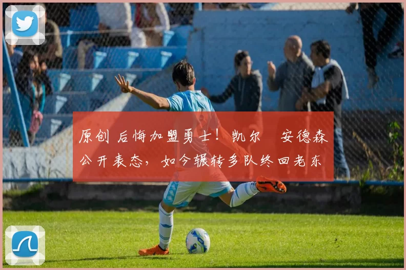 原创 后悔加盟勇士！凯尔・安德森公开表态，如今辗转多队终回老东家