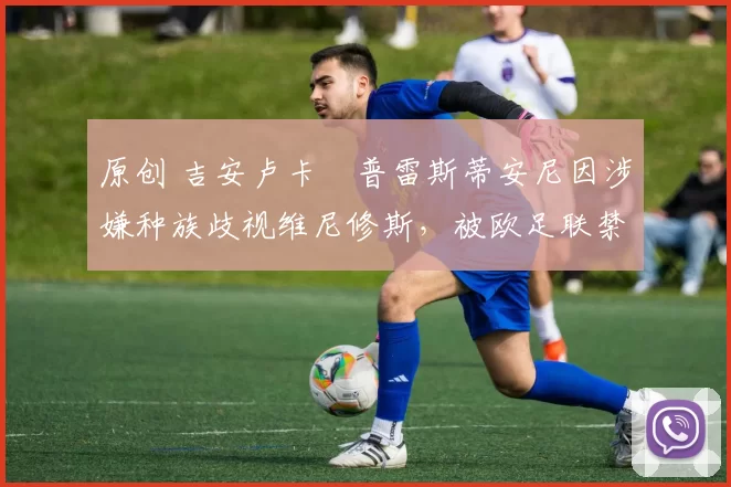 原创 吉安卢卡・普雷斯蒂安尼因涉嫌种族歧视维尼修斯，被欧足联禁赛