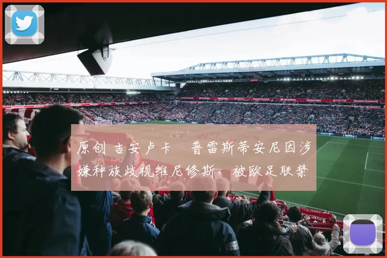 原创 吉安卢卡・普雷斯蒂安尼因涉嫌种族歧视维尼修斯,被欧足联禁赛