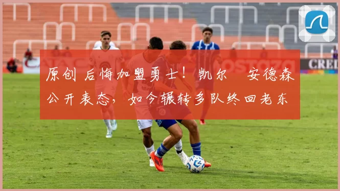 原创 后悔加盟勇士！凯尔・安德森公开表态，如今辗转多队终回老东家