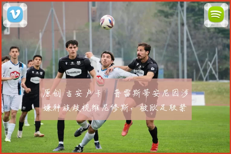 原创 吉安卢卡・普雷斯蒂安尼因涉嫌种族歧视维尼修斯,被欧足联禁赛