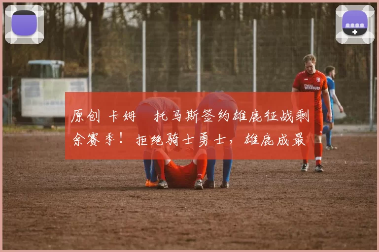 原创 卡姆・托马斯签约雄鹿征战剩余赛季！拒绝骑士勇士，雄鹿成最优选