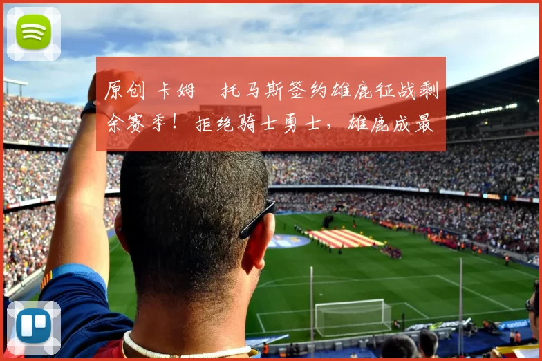 原创 卡姆・托马斯签约雄鹿征战剩余赛季！拒绝骑士勇士，雄鹿成最优选