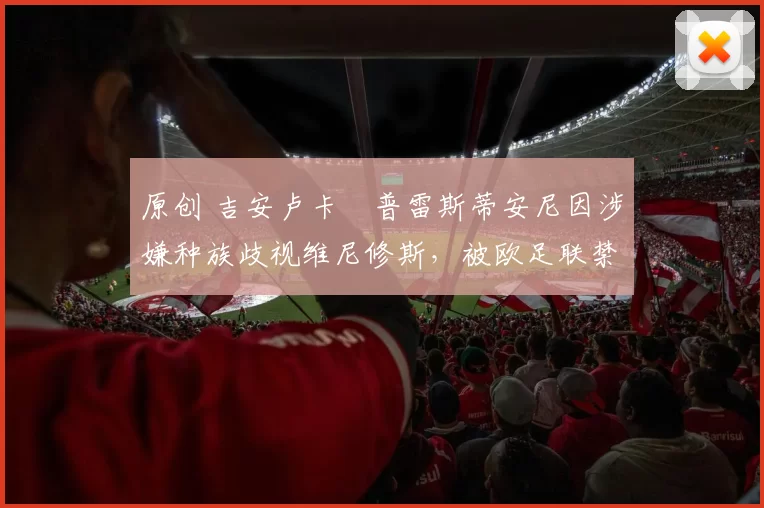 原创 吉安卢卡・普雷斯蒂安尼因涉嫌种族歧视维尼修斯，被欧足联禁赛