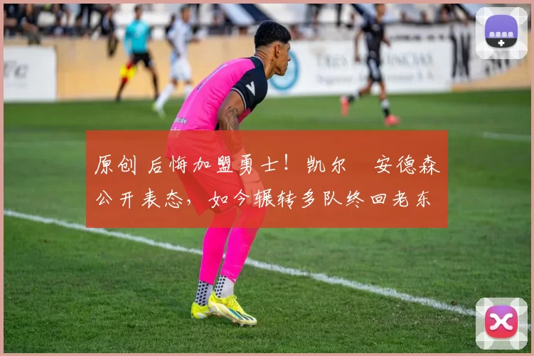 原创 后悔加盟勇士！凯尔・安德森公开表态，如今辗转多队终回老东家